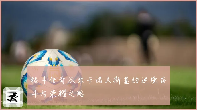 格斗传奇沃尔卡诺夫斯基的逆境奋斗与荣耀之路