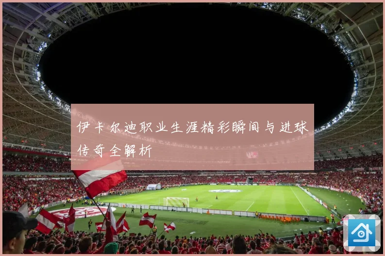 伊卡尔迪职业生涯精彩瞬间与进球传奇全解析