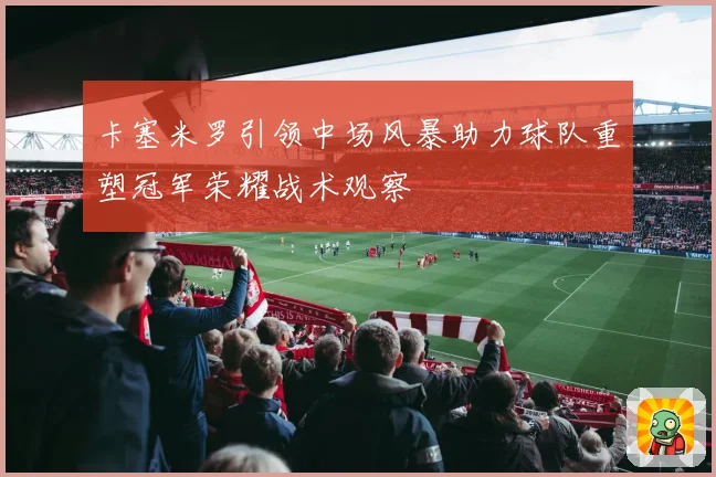 卡塞米罗引领中场风暴助力球队重塑冠军荣耀战术观察