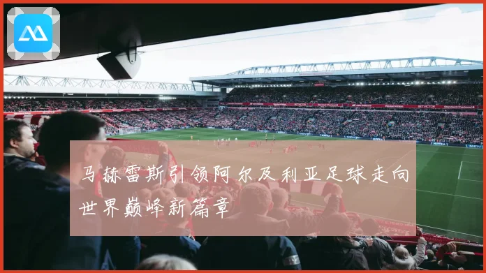 马赫雷斯引领阿尔及利亚足球走向世界巅峰新篇章