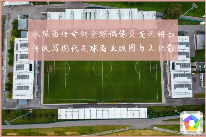 从绿茵传奇到全球偶像贝克汉姆如何改写现代足球商业版图与文化影响