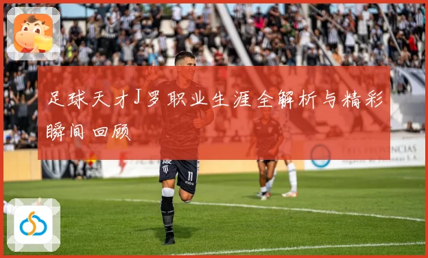 足球天才J罗职业生涯全解析与精彩瞬间回顾