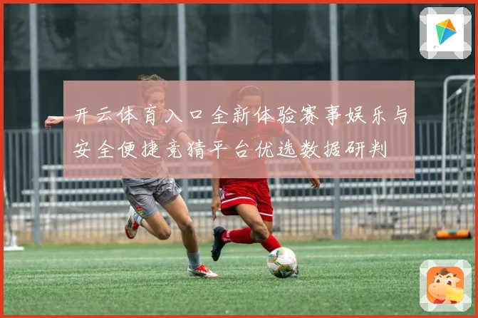 开云体育入口全新体验赛事娱乐与安全便捷竞猜平台优选数据研判
