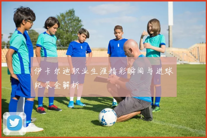 伊卡尔迪职业生涯精彩瞬间与进球纪录全解析