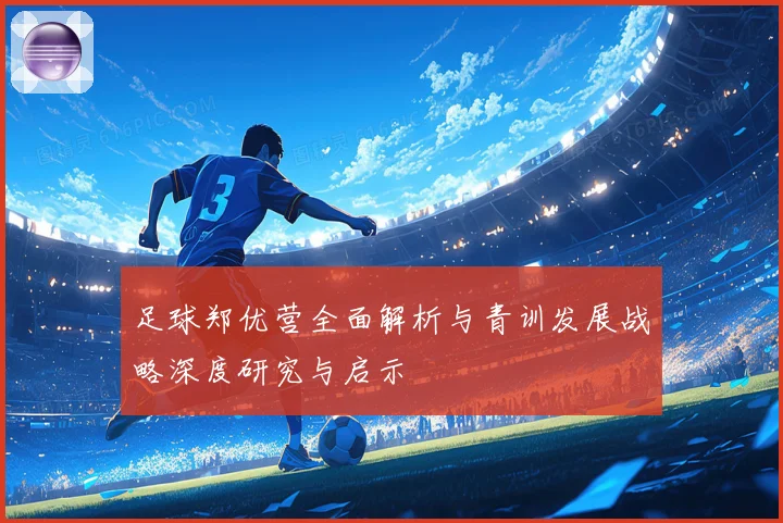 足球郑优营全面解析与青训发展战略深度研究与启示