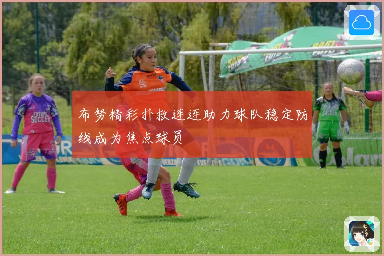 布努精彩扑救连连助力球队稳定防线成为焦点球员