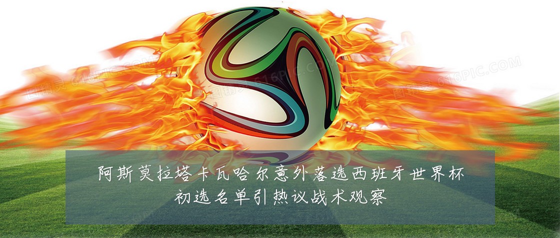 阿斯莫拉塔卡瓦哈尔意外落选西班牙世界杯初选名单引热议战术观察