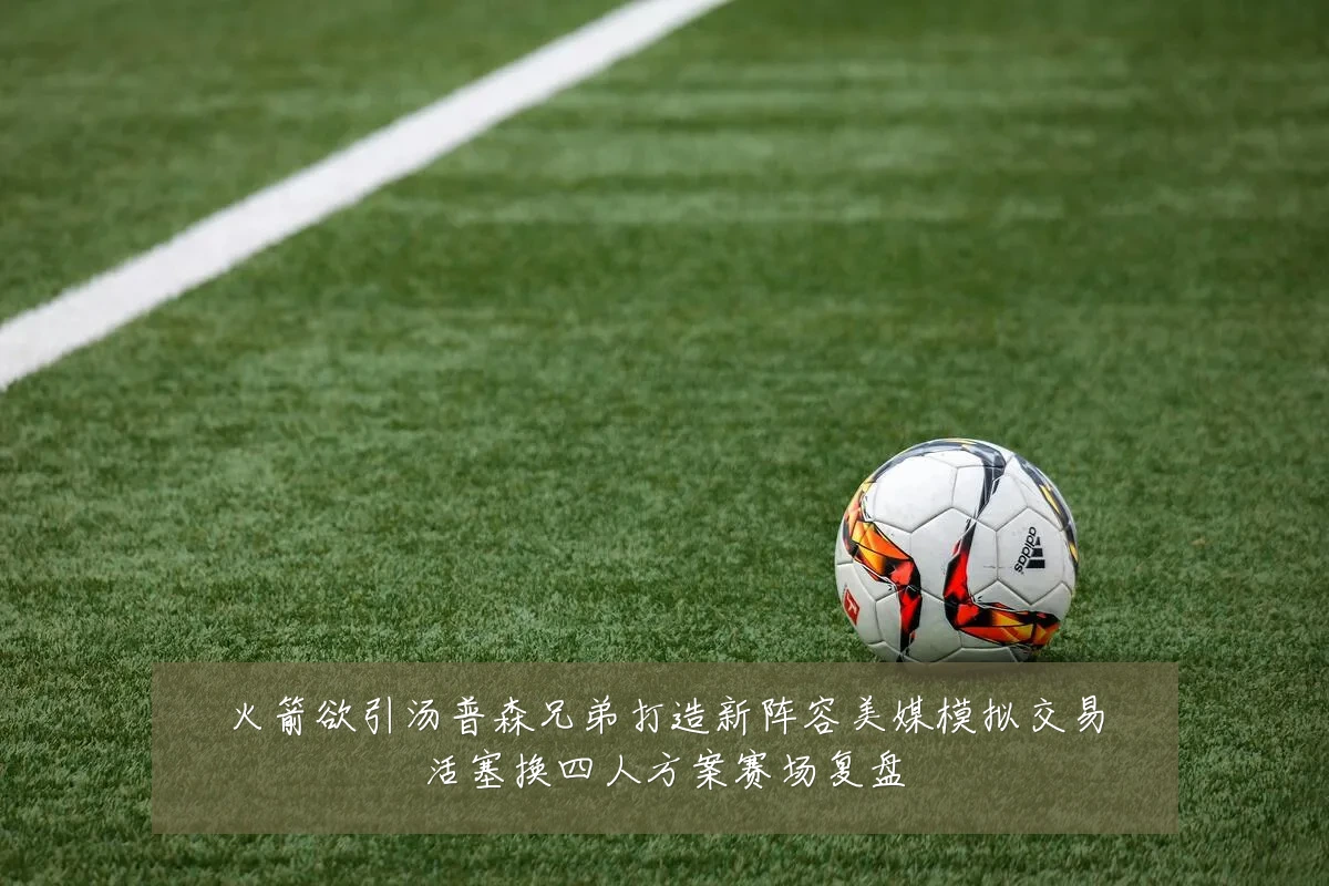 火箭欲引汤普森兄弟打造新阵容美媒模拟交易活塞换四人方案赛场复盘