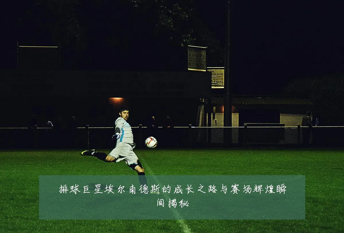 排球巨星埃尔南德斯的成长之路与赛场辉煌瞬间揭秘