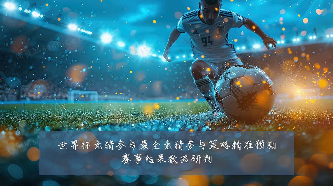 世界杯竞猜参与最全竞猜参与策略精准预测赛事结果数据研判