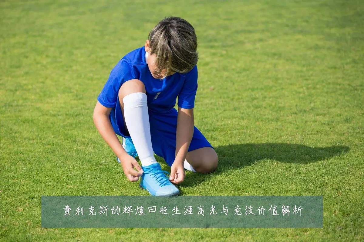 费利克斯的辉煌田径生涯高光与竞技价值解析