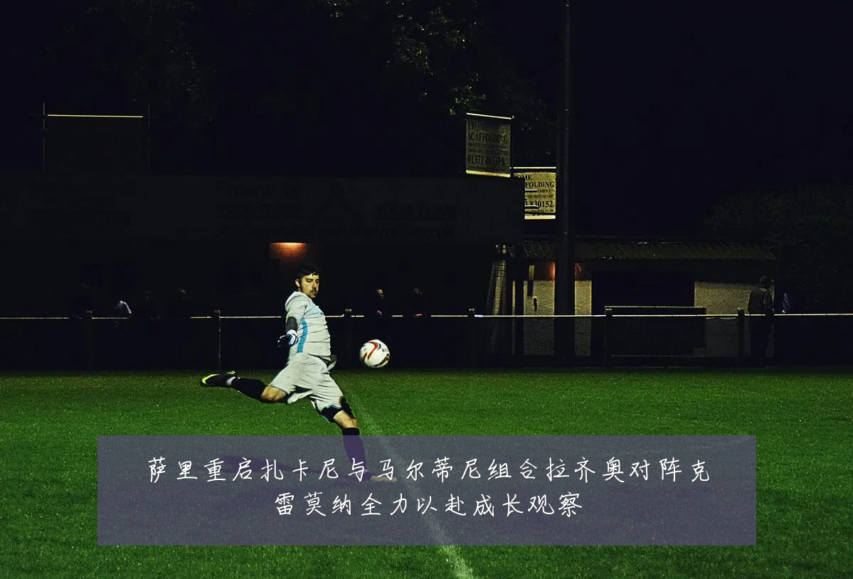 萨里重启扎卡尼与马尔蒂尼组合拉齐奥对阵克雷莫纳全力以赴成长观察